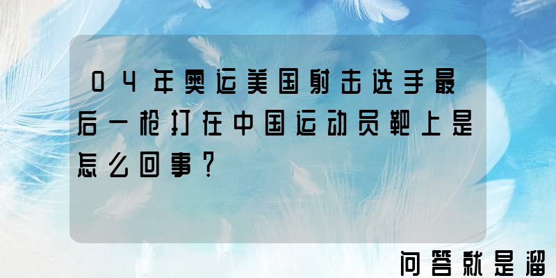 04年奥运美国射击选手最后一枪打在中国运动员靶上是怎么回事？