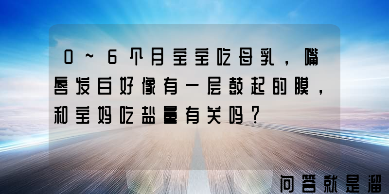 0~6个月宝宝吃母乳，嘴唇发白好像有一层鼓起的膜，和宝妈吃盐量有关吗？