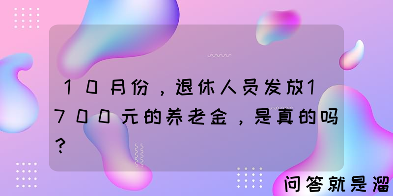 10月份，退休人员发放1700元的养老金，是真的吗？