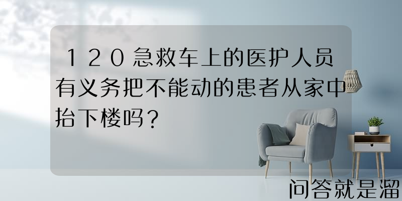 120急救车上的医护人员有义务把不能动的患者从家中抬下楼吗？