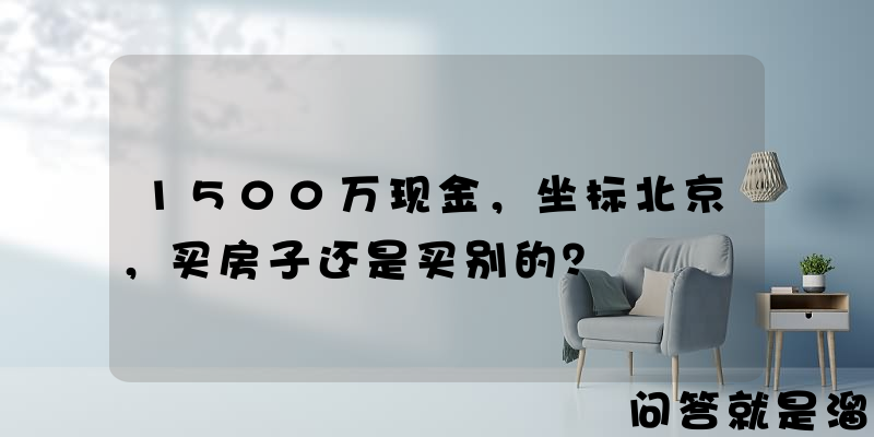 1500万现金，坐标北京，买房子还是买别的？