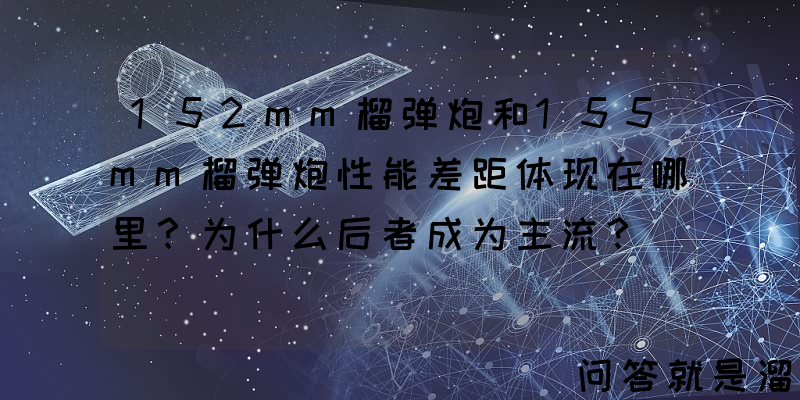 152mm榴弹炮和155mm榴弹炮性能差距体现在哪里？为什么后者成为主流？