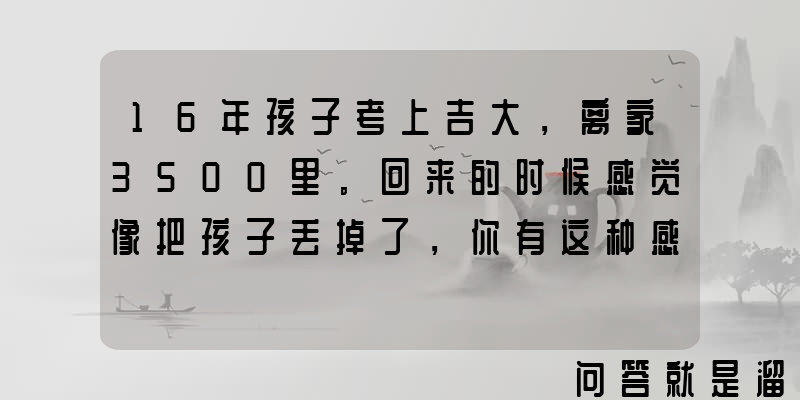 16年孩子考上吉大，离家3500里。回来的时候感觉像把孩子丢掉了，你有这种感觉吗？