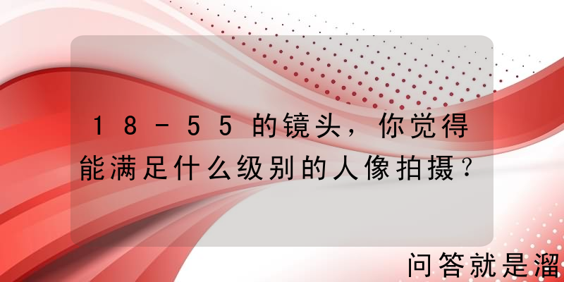 18-55的镜头，你觉得能满足什么级别的人像拍摄？