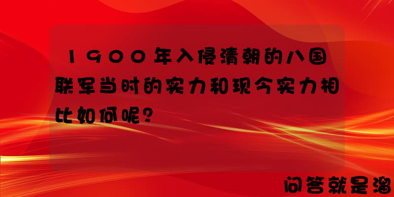 1900年入侵清朝的八国联军当时的实力和现今实力相比如何呢？