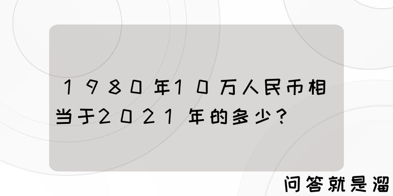 1980年10万人民币相当于2021年的多少？