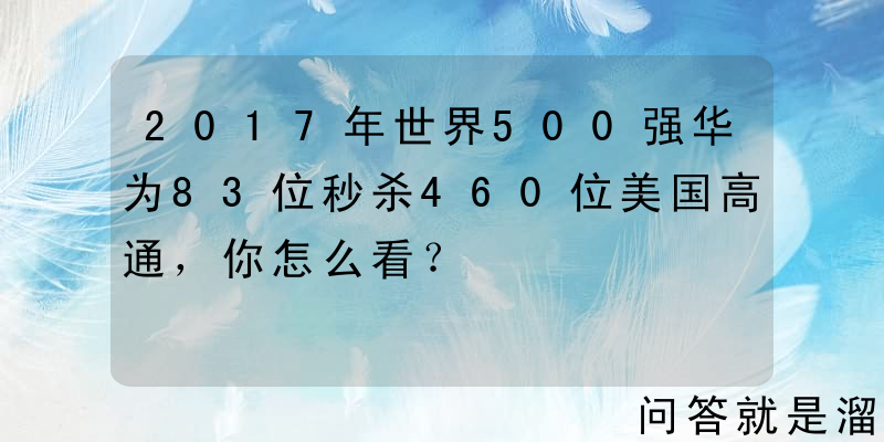 2017年世界500强华为83位秒杀460位美国高通，你怎么看？