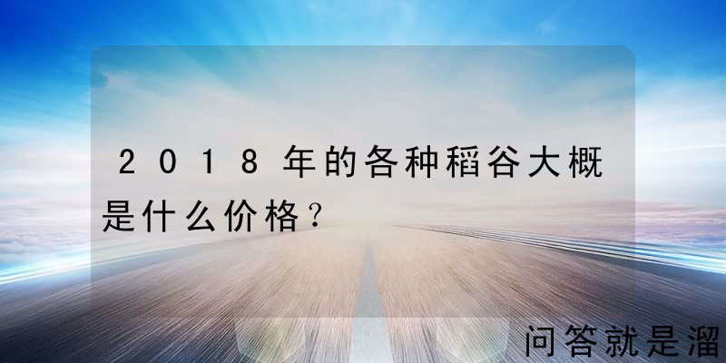 2018年的各种稻谷大概是什么价格？