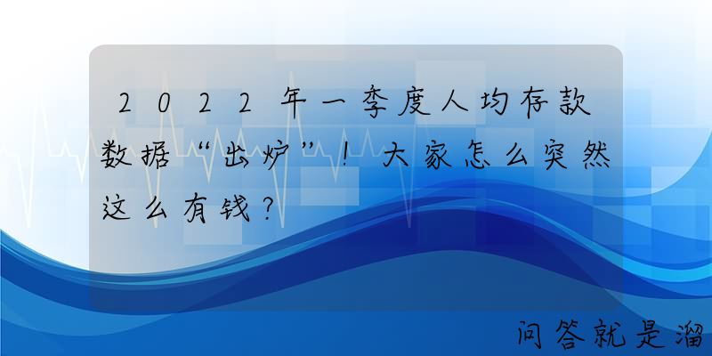 2022年一季度人均存款数据“出炉”！大家怎么突然这么有钱？