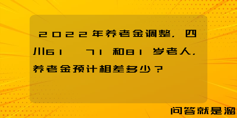 2022年养老金调整，四川61、71和81岁老人，养老金预计相差多少？