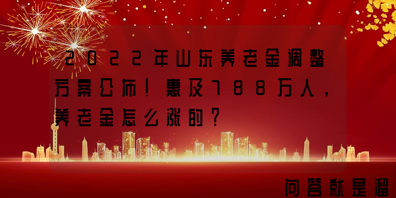 2022年山东养老金调整方案公布！惠及788万人，养老金怎么涨的？