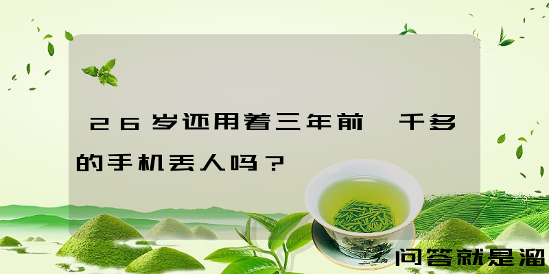 26岁还用着三年前一千多的手机丢人吗？