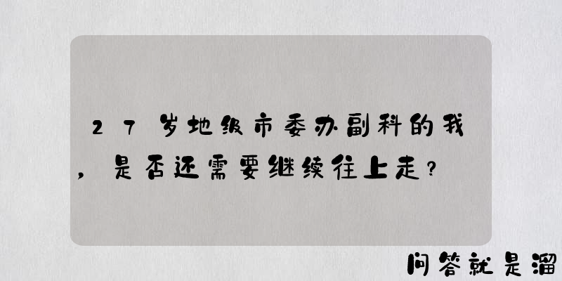 27岁地级市委办副科的我，是否还需要继续往上走？