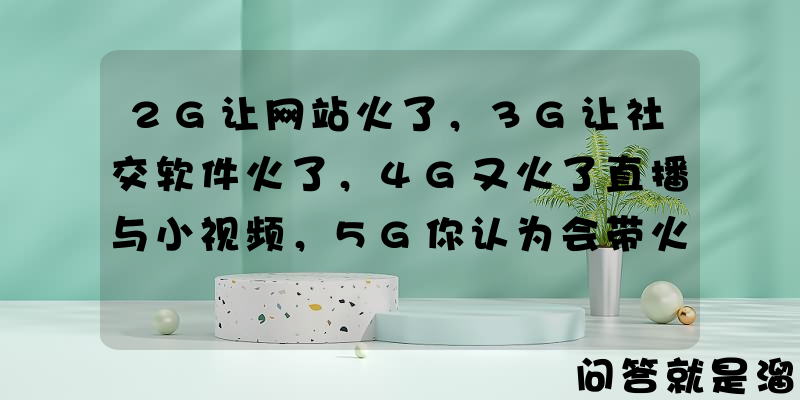 2G让网站火了，3G让社交软件火了，4G又火了直播与小视频，5G你认为会带火什么？