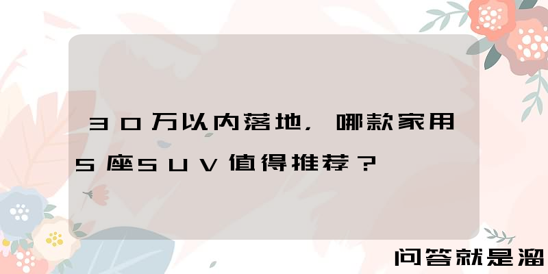 30万以内落地，哪款家用5座SUV值得推荐？