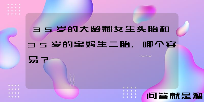 35岁的大龄剩女生头胎和35岁的宝妈生二胎，哪个容易？