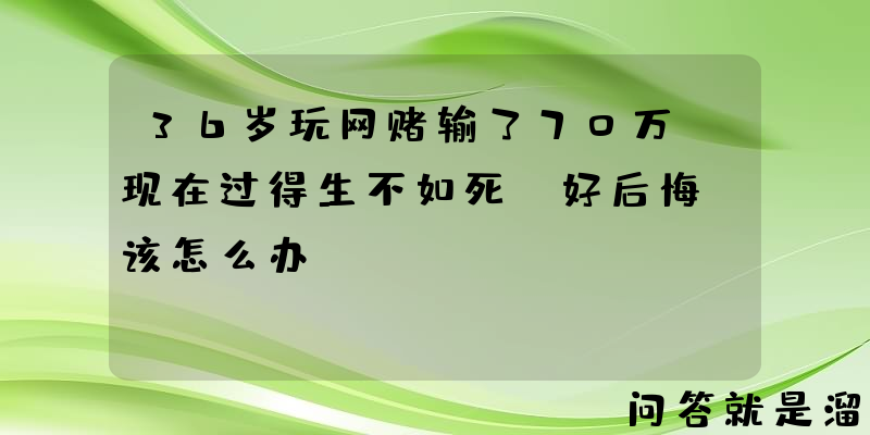 36岁玩网赌输了70万，现在过得生不如死，好后悔，该怎么办？