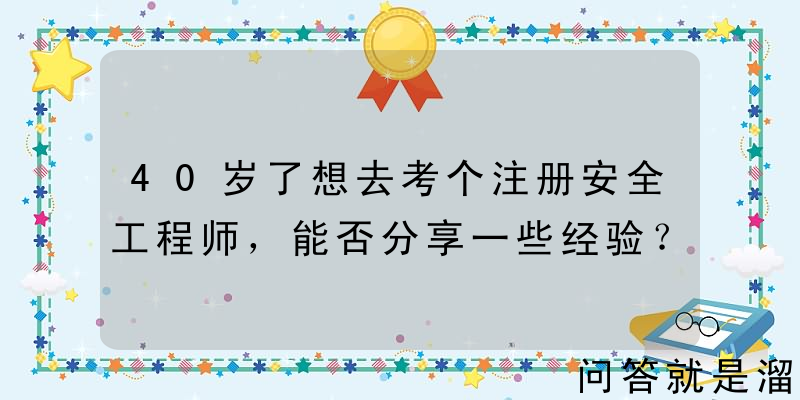 40岁了想去考个注册安全工程师，能否分享一些经验？