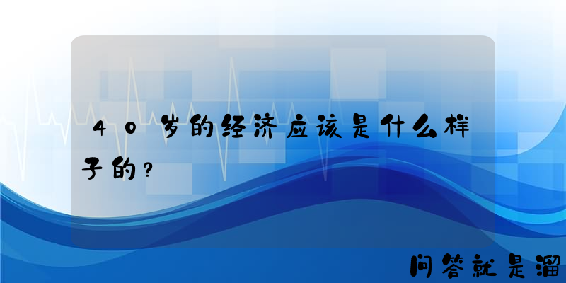 40岁的经济应该是什么样子的？