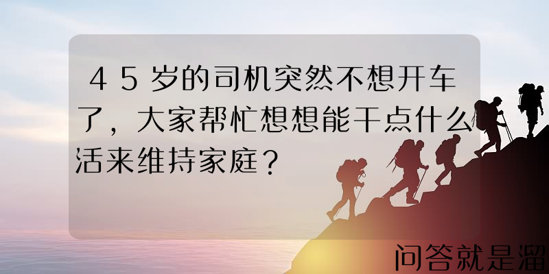 45岁的司机突然不想开车了，大家帮忙想想能干点什么活来维持家庭？