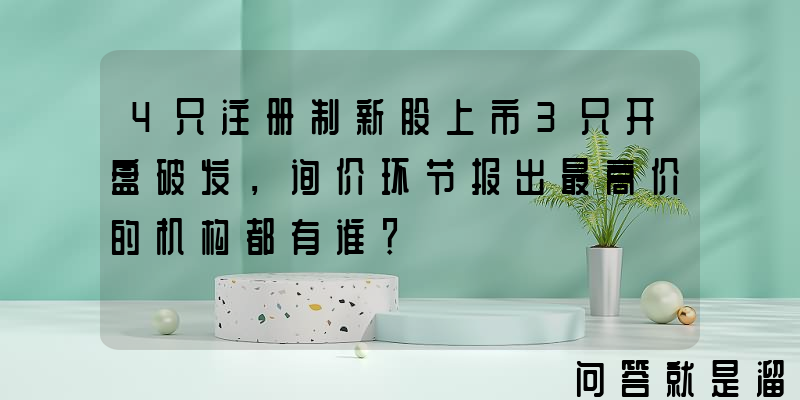 4只注册制新股上市3只开盘破发，询价环节报出最高价的机构都有谁？