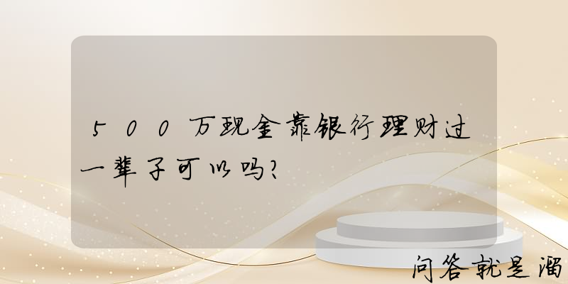 500万现金靠银行理财过一辈子可以吗？