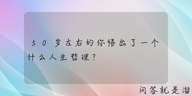 50岁左右的你悟出了一个什么人生哲理？