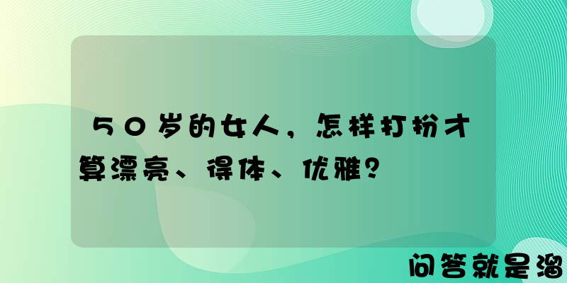 50岁的女人，怎样打扮才算漂亮、得体、优雅？