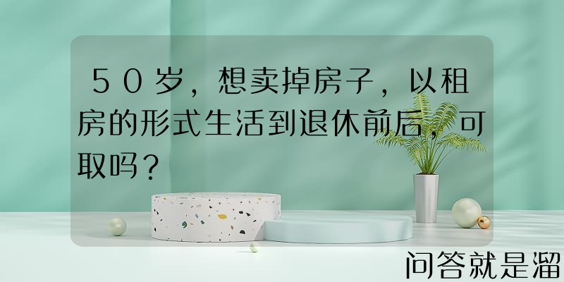 50岁，想卖掉房子，以租房的形式生活到退休前后，可取吗？