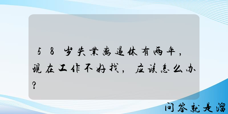 58岁失业离退休有两年，现在工作不好找，应该怎么办？