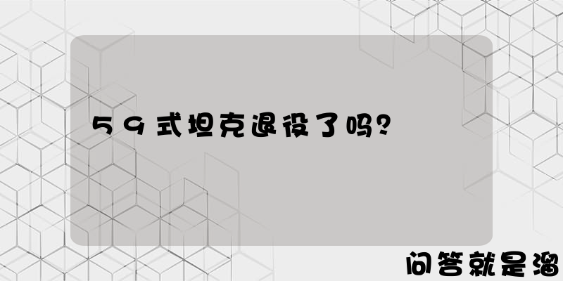 59式坦克退役了吗？