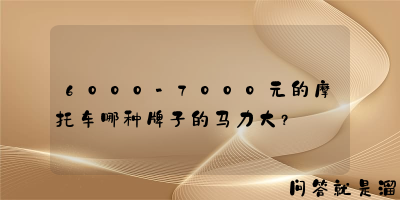 6000-7000元的摩托车哪种牌子的马力大？