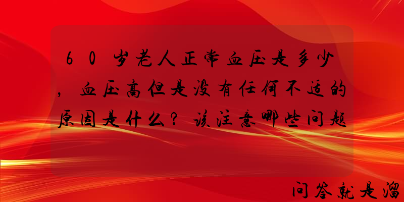 60岁老人正常血压是多少，血压高但是没有任何不适的原因是什么？该注意哪些问题？