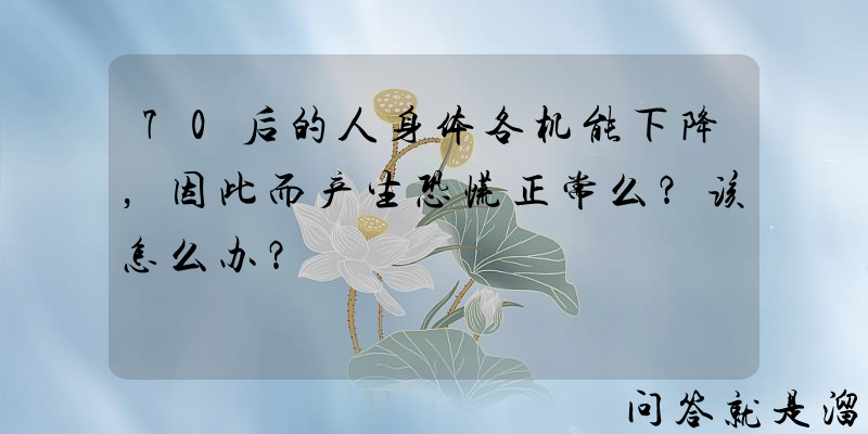 70后的人身体各机能下降，因此而产生恐慌正常么？该怎么办？