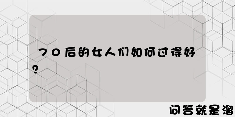 70后的女人们如何过得好？