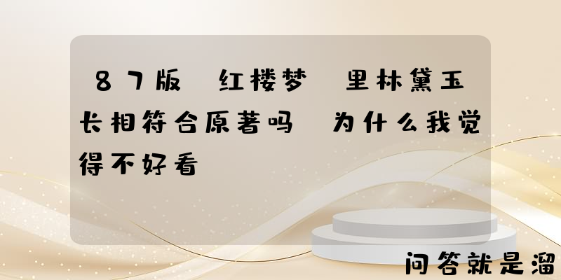 87版《红楼梦》里林黛玉长相符合原著吗？为什么我觉得不好看？