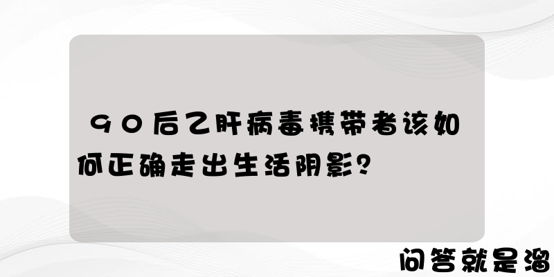 90后乙肝病毒携带者该如何正确走出生活阴影？