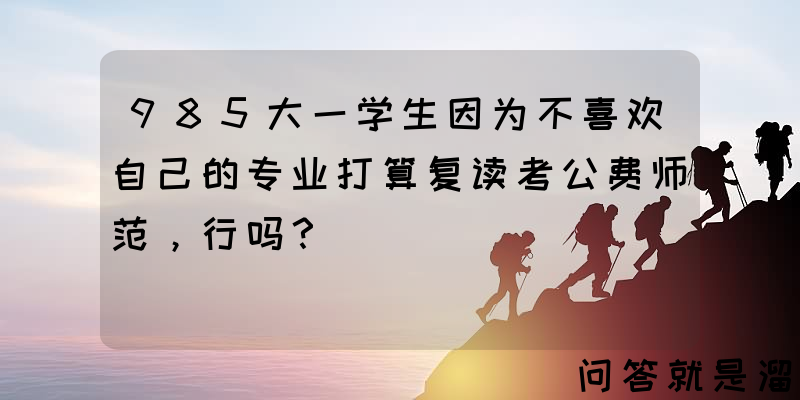 985大一学生因为不喜欢自己的专业打算复读考公费师范，行吗？