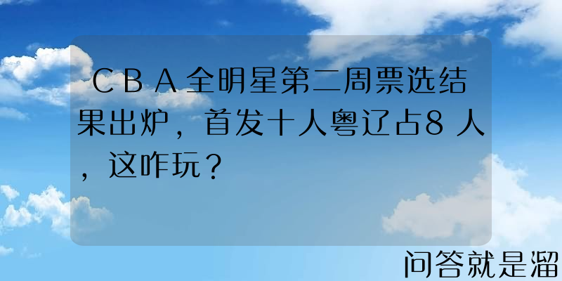 CBA全明星第二周票选结果出炉，首发十人粤辽占8人，这咋玩？