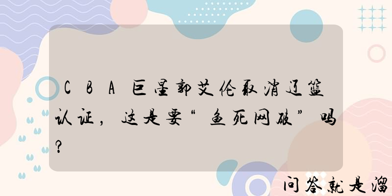 CBA巨星郭艾伦取消辽篮认证，这是要“鱼死网破”吗？