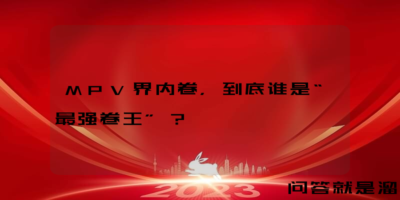 MPV界内卷，到底谁是“最强卷王”？