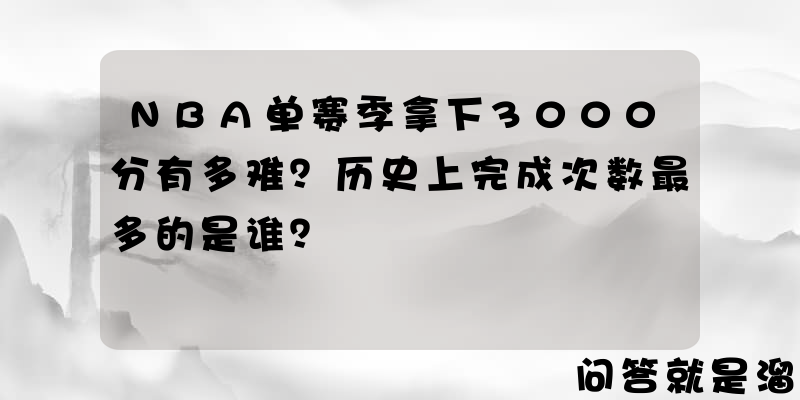 NBA单赛季拿下3000分有多难？历史上完成次数最多的是谁？