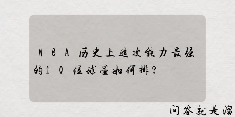 NBA历史上进攻能力最强的10位球星如何排？