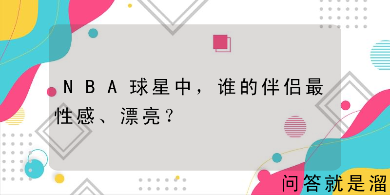 NBA球星中，谁的伴侣最性感、漂亮？