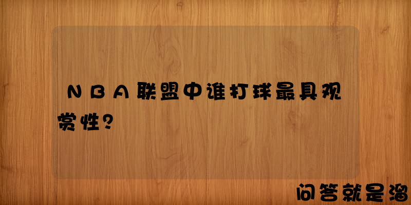 NBA联盟中谁打球最具观赏性？