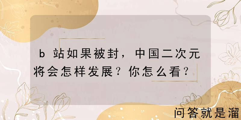 b站如果被封，中国二次元将会怎样发展？你怎么看？