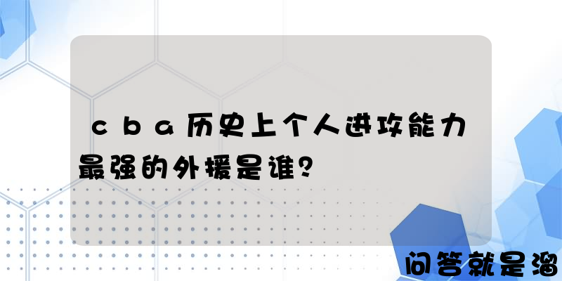 cba历史上个人进攻能力最强的外援是谁？