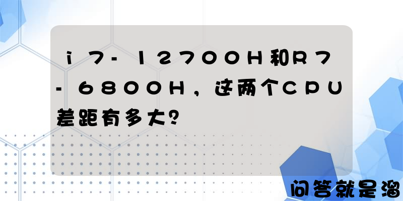 i7-12700H和R7-6800H，这两个CPU差距有多大？