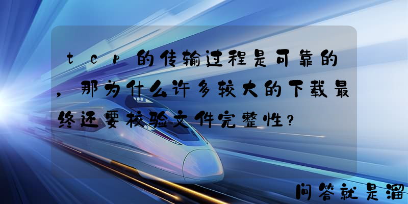 tcp的传输过程是可靠的，那为什么许多较大的下载最终还要校验文件完整性？