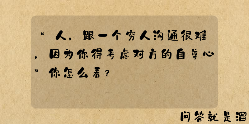 “人，跟一个穷人沟通很难，因为你得考虑对方的自尊心”你怎么看？